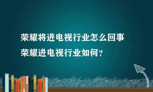 荣耀将进电视行业怎么回事 荣耀进电视行业如何？