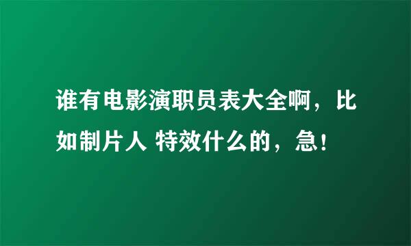 谁有电影演职员表大全啊，比如制片人 特效什么的，急！