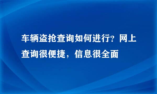 车辆盗抢查询如何进行？网上查询很便捷，信息很全面