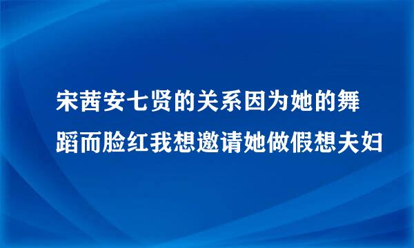 宋茜安七贤的关系因为她的舞蹈而脸红我想邀请她做假想夫妇