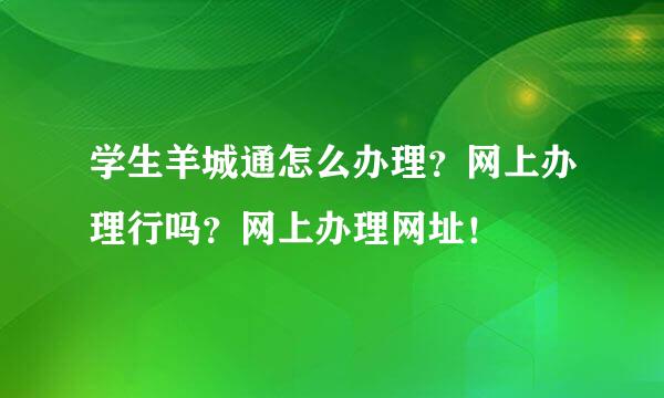 学生羊城通怎么办理？网上办理行吗？网上办理网址！