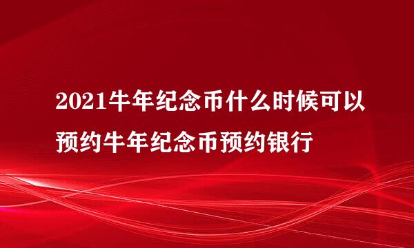 2021牛年纪念币什么时候可以预约牛年纪念币预约银行