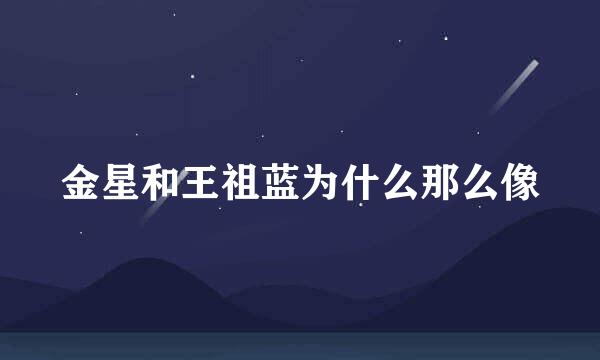 金星和王祖蓝为什么那么像