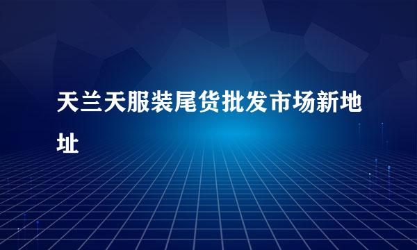 天兰天服装尾货批发市场新地址