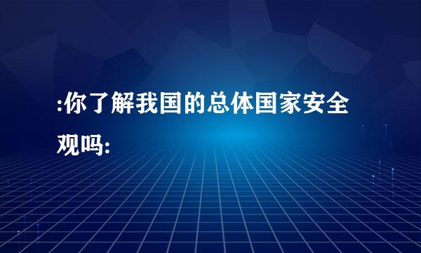 :你了解我国的总体国家安全观吗: