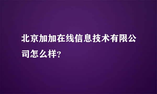 北京加加在线信息技术有限公司怎么样？