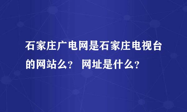 石家庄广电网是石家庄电视台的网站么？ 网址是什么？