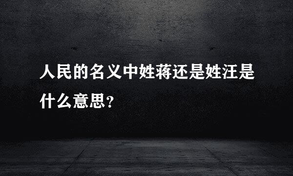 人民的名义中姓蒋还是姓汪是什么意思？