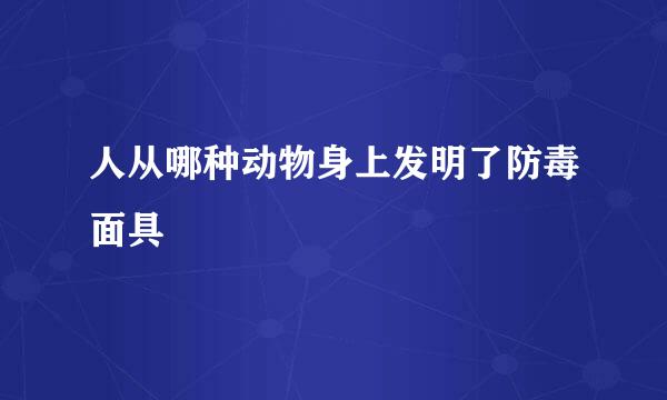 人从哪种动物身上发明了防毒面具