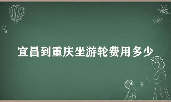 宜昌到重庆坐游轮费用多少