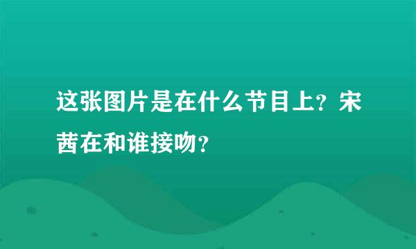 这张图片是在什么节目上？宋茜在和谁接吻？