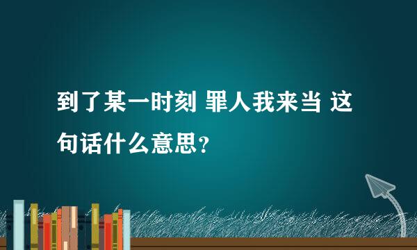 到了某一时刻 罪人我来当 这句话什么意思？