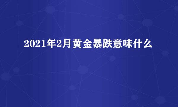 2021年2月黄金暴跌意味什么