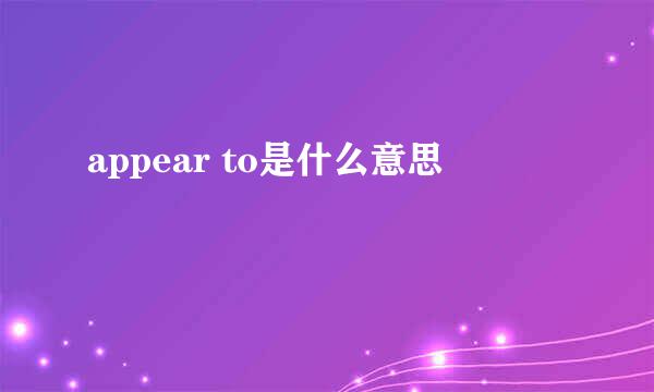 appear to是什么意思