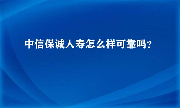 中信保诚人寿怎么样可靠吗？