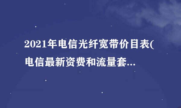 2021年电信光纤宽带价目表(电信最新资费和流量套餐清单)