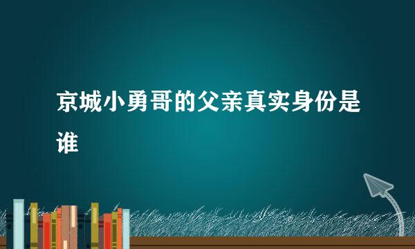 京城小勇哥的父亲真实身份是谁