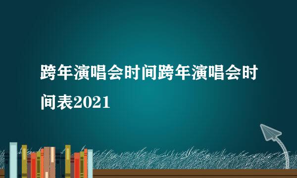 跨年演唱会时间跨年演唱会时间表2021