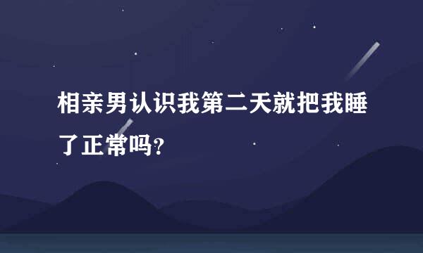 相亲男认识我第二天就把我睡了正常吗？