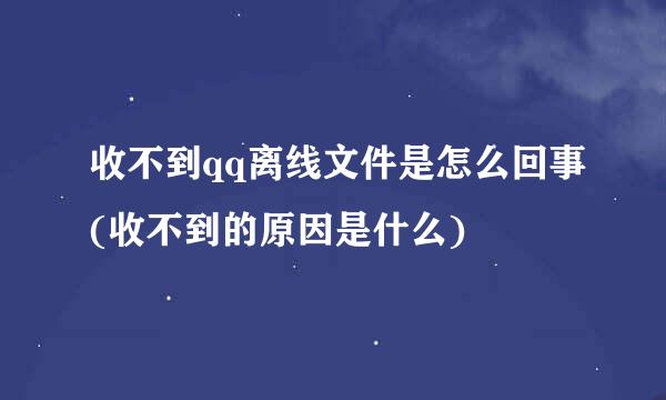 收不到qq离线文件是怎么回事(收不到的原因是什么)