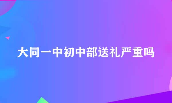 大同一中初中部送礼严重吗