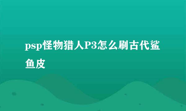 psp怪物猎人P3怎么刷古代鲨鱼皮