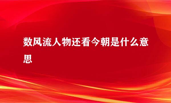 数风流人物还看今朝是什么意思