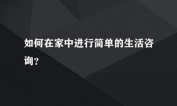 如何在家中进行简单的生活咨询？