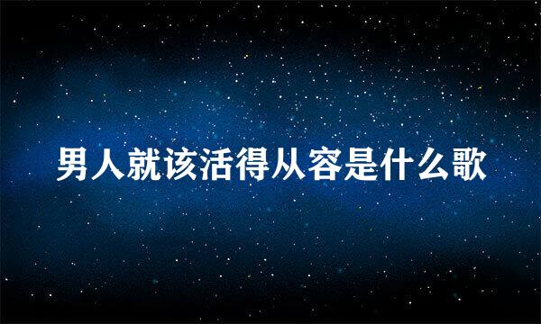 男人就该活得从容是什么歌