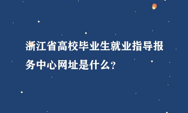 浙江省高校毕业生就业指导报务中心网址是什么？