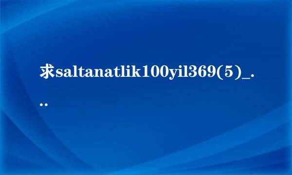 求saltanatlik100yil369(5)_2.高清完整版下载，跪谢