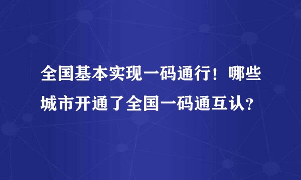 全国基本实现一码通行！哪些城市开通了全国一码通互认？