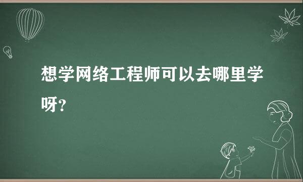 想学网络工程师可以去哪里学呀？