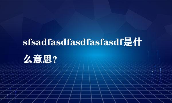 sfsadfasdfasdfasfasdf是什么意思？