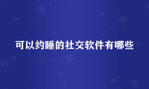 可以约睡的社交软件有哪些