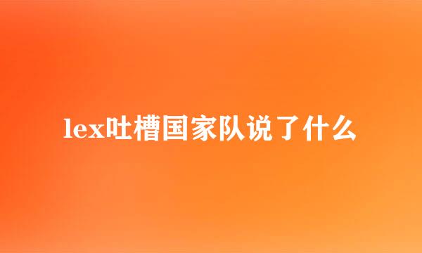 lex吐槽国家队说了什么