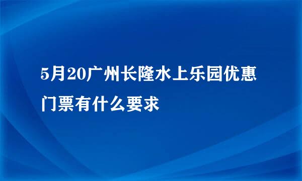 5月20广州长隆水上乐园优惠门票有什么要求