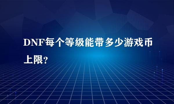 DNF每个等级能带多少游戏币上限？