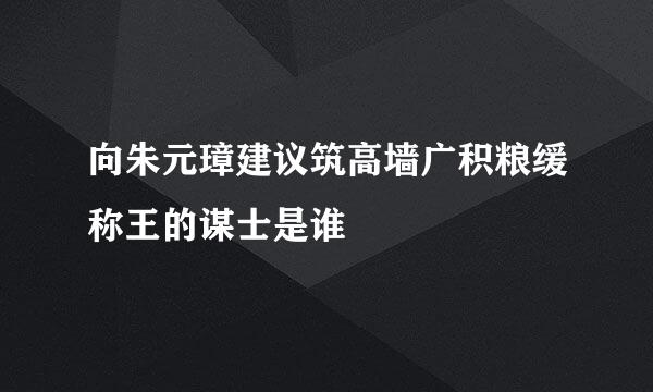 向朱元璋建议筑高墙广积粮缓称王的谋士是谁