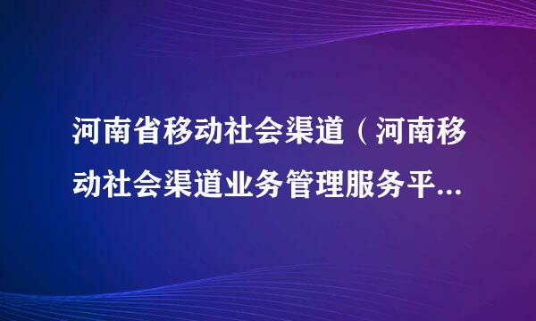 河南省移动社会渠道（河南移动社会渠道业务管理服务平台网址）