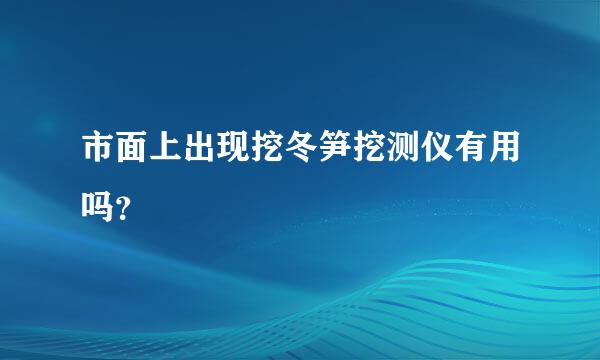 市面上出现挖冬笋挖测仪有用吗？