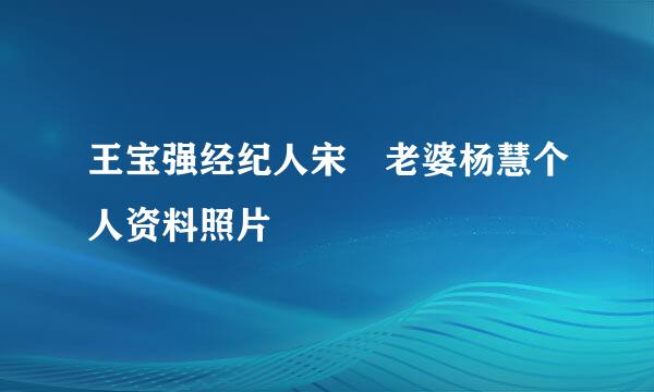 王宝强经纪人宋喆老婆杨慧个人资料照片