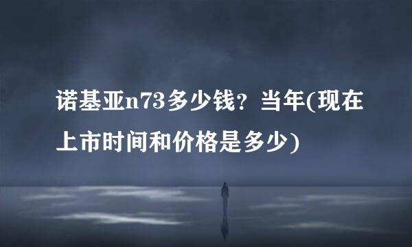 诺基亚n73多少钱？当年(现在上市时间和价格是多少)