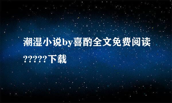 潮湿小说by喜酌全文免费阅读?????下载