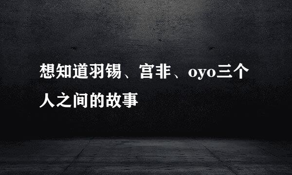 想知道羽锡、宫非、oyo三个人之间的故事