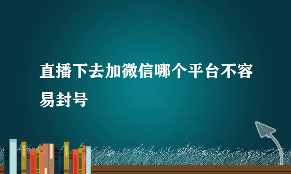 直播下去加微信哪个平台不容易封号