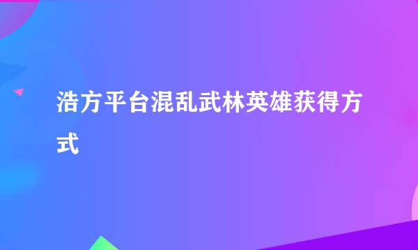 浩方平台混乱武林英雄获得方式