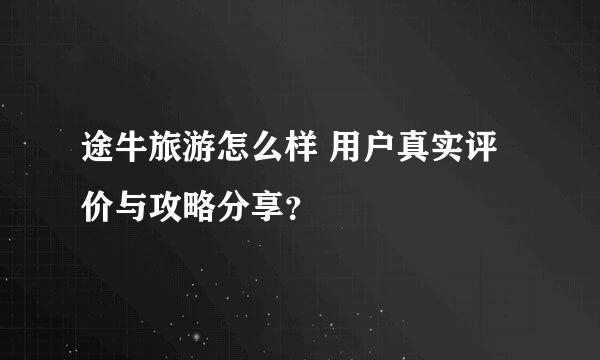 途牛旅游怎么样 用户真实评价与攻略分享？