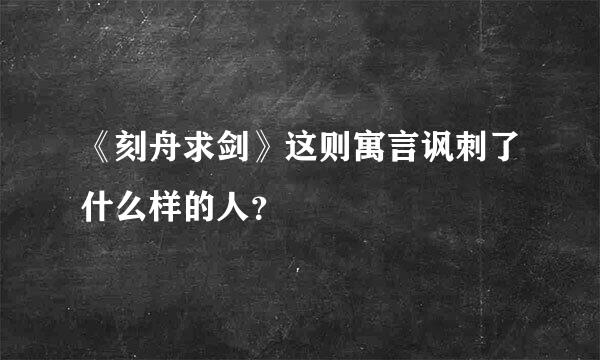 《刻舟求剑》这则寓言讽刺了什么样的人？