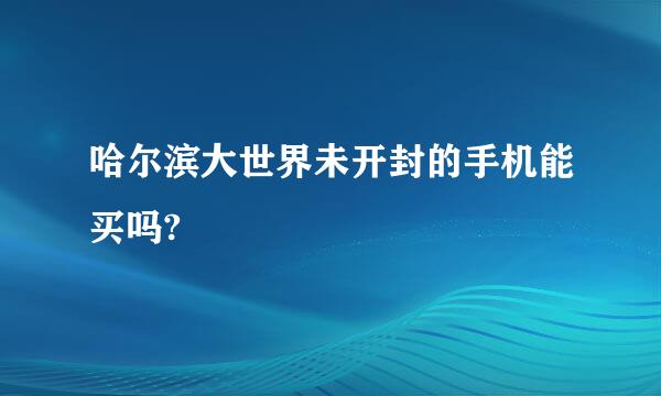 哈尔滨大世界未开封的手机能买吗?